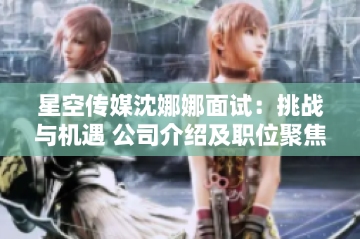 星空傳媒沈娜娜面試：挑戰(zhàn)與機(jī)遇 公司介紹及職位聚焦