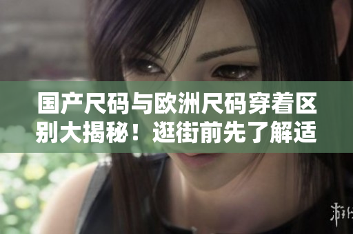 國(guó)產(chǎn)尺碼與歐洲尺碼穿著區(qū)別大揭秘！逛街前先了解適用場(chǎng)景。