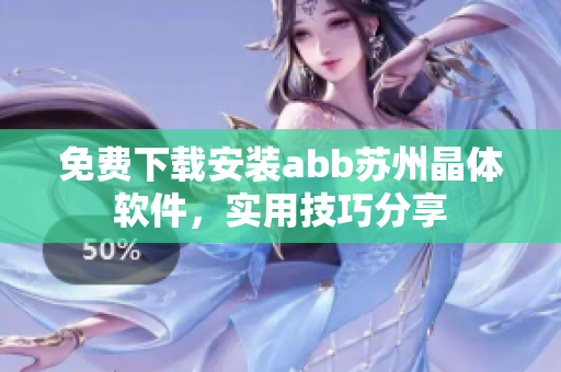 免費下載安裝abb蘇州晶體軟件，實用技巧分享