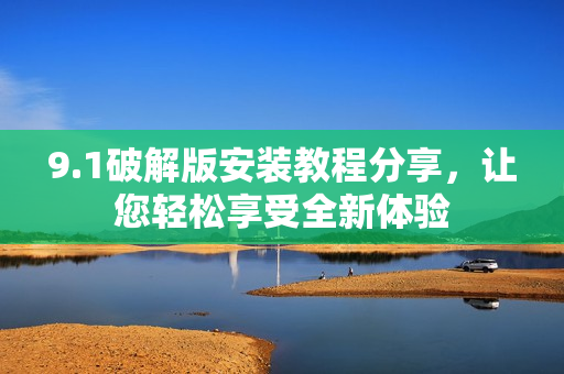 9.1破解版安裝教程分享，讓您輕松享受全新體驗(yàn)