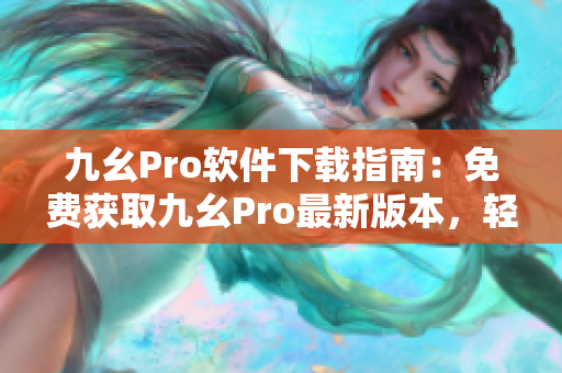 九幺Pro軟件下載指南：免費(fèi)獲取九幺Pro最新版本，輕松安裝操作簡(jiǎn)易