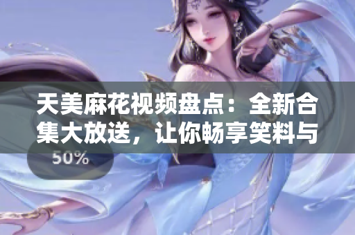 天美麻花視頻盤點(diǎn)：全新合集大放送，讓你暢享笑料與情感共鳴