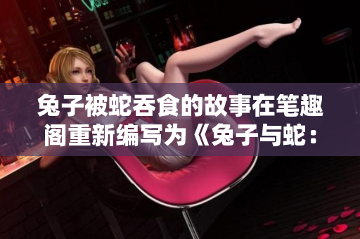 兔子被蛇吞食的故事在筆趣閣重新編寫為《兔子與蛇：一個(gè)化形的命運(yùn)》