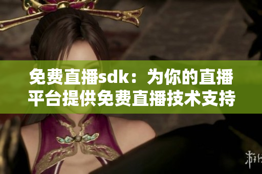 免費(fèi)直播sdk：為你的直播平臺(tái)提供免費(fèi)直播技術(shù)支持