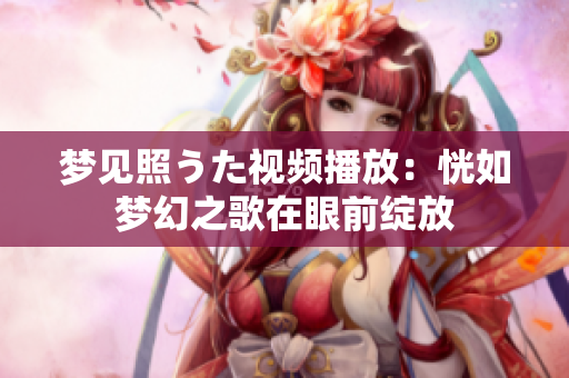夢(mèng)見照うた視頻播放：恍如夢(mèng)幻之歌在眼前綻放