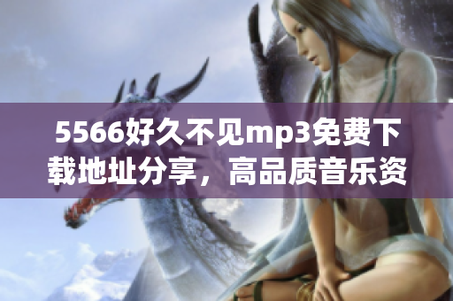 5566好久不見mp3免費下載地址分享，高品質(zhì)音樂資源免費獲取