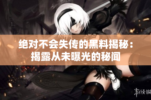 絕對不會失傳的黑料揭秘：揭露從未曝光的秘聞