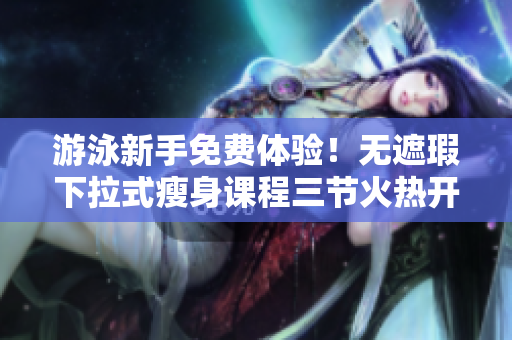 游泳新手免費(fèi)體驗！無遮瑕下拉式瘦身課程三節(jié)火熱開啟