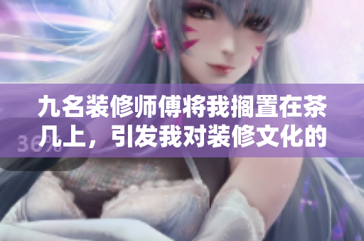 九名裝修師傅將我擱置在茶幾上，引發(fā)我對裝修文化的思考