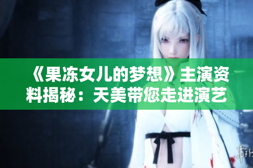 《果凍女兒的夢想》主演資料揭秘：天美帶您走進(jìn)演藝圈的新星！