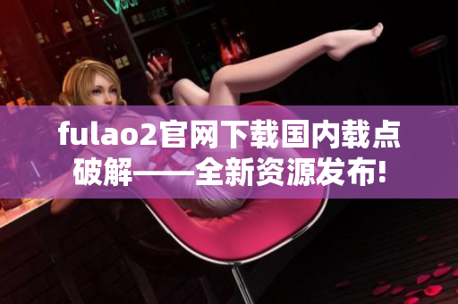 fulao2官網(wǎng)下載國內(nèi)載點破解——全新資源發(fā)布!