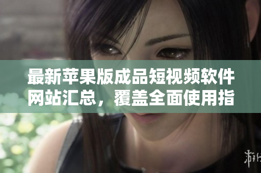 最新蘋果版成品短視頻軟件網(wǎng)站匯總，覆蓋全面使用指南