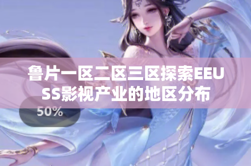 魯片一區(qū)二區(qū)三區(qū)探索EEUSS影視產(chǎn)業(yè)的地區(qū)分布