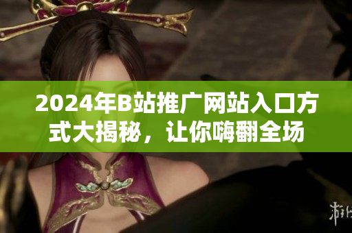 2024年B站推廣網(wǎng)站入口方式大揭秘，讓你嗨翻全場
