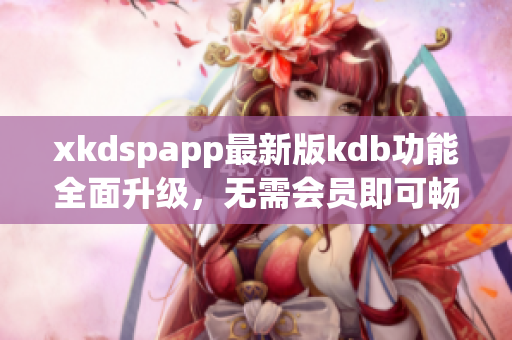 xkdspapp最新版kdb功能全面升級，無需會員即可暢享