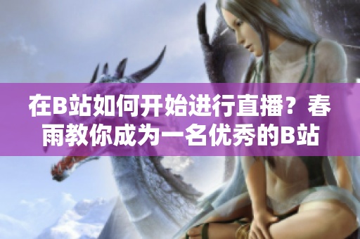 在B站如何開(kāi)始進(jìn)行直播？春雨教你成為一名優(yōu)秀的B站主播