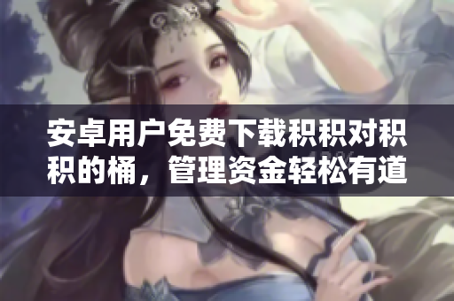 安卓用戶免費下載積積對積積的桶，管理資金輕松有道