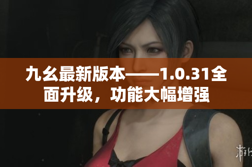 九幺最新版本——1.0.31全面升級(jí)，功能大幅增強(qiáng)