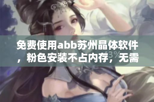 免費使用abb蘇州晶體軟件，粉色安裝不占內存，無需下載體驗