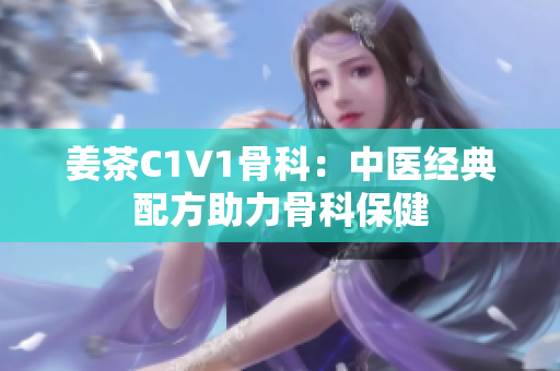 姜茶C1V1骨科：中醫(yī)經(jīng)典配方助力骨科保健