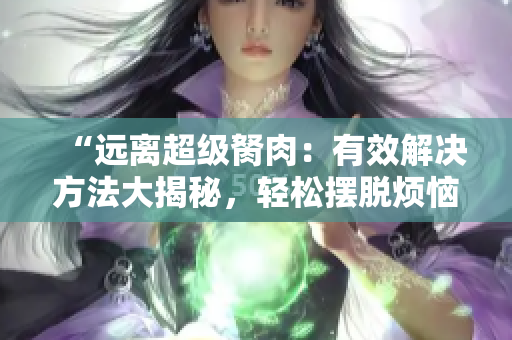 “遠(yuǎn)離超級(jí)胬肉：有效解決方法大揭秘，輕松擺脫煩惱”