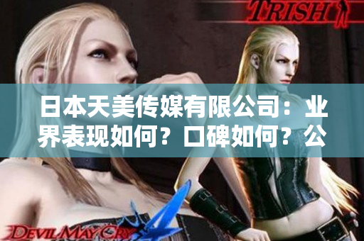 日本天美傳媒有限公司：業(yè)界表現(xiàn)如何？口碑如何？公司背景、產(chǎn)品和服務(wù)分析！