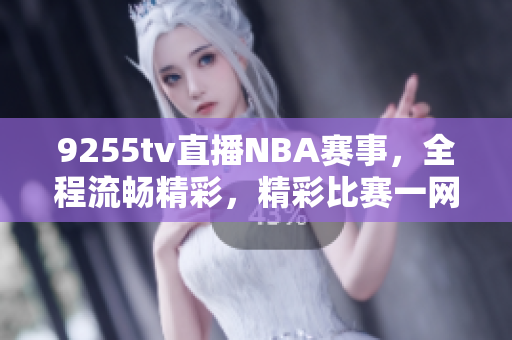 9255tv直播NBA賽事，全程流暢精彩，精彩比賽一網(wǎng)打盡