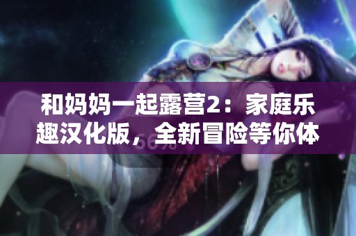 和媽媽一起露營2：家庭樂趣漢化版，全新冒險(xiǎn)等你體驗(yàn)！