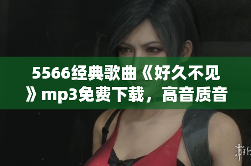 5566經(jīng)典歌曲《好久不見》mp3免費(fèi)下載，高音質(zhì)音樂在線欣賞