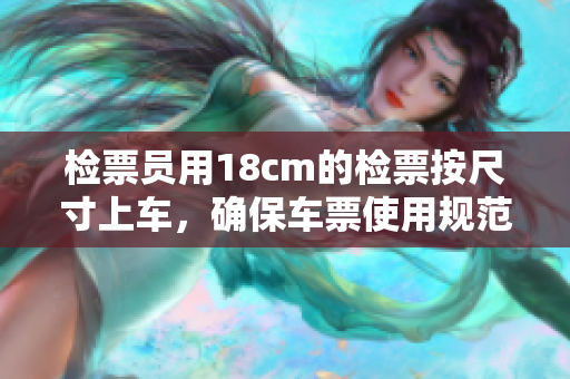 檢票員用18cm的檢票按尺寸上車，確保車票使用規(guī)范