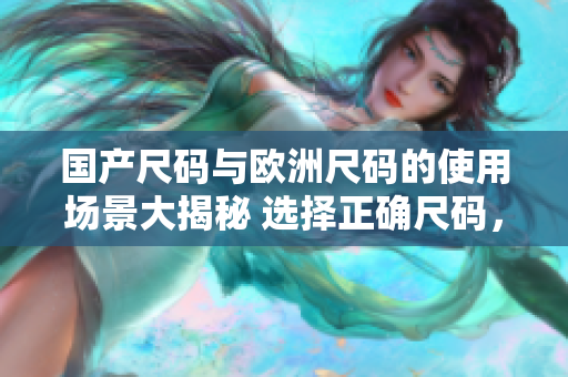 國產(chǎn)尺碼與歐洲尺碼的使用場景大揭秘 選擇正確尺碼，輕松穿著自信