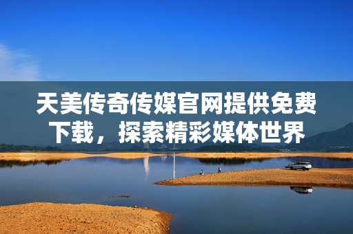 天美傳奇?zhèn)髅焦倬W(wǎng)提供免費(fèi)下載，探索精彩媒體世界