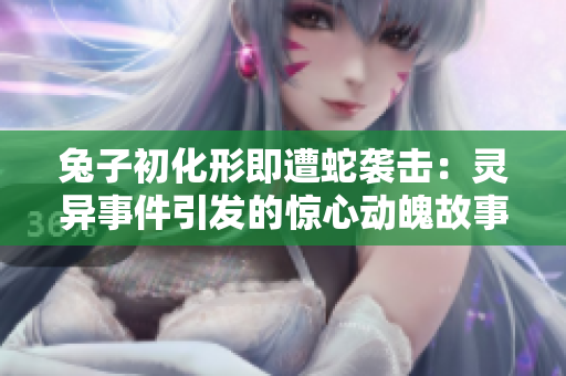 兔子初化形即遭蛇襲擊：靈異事件引發(fā)的驚心動(dòng)魄故事