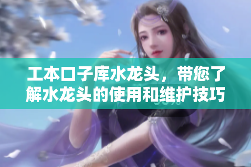 工本口子庫水龍頭，帶您了解水龍頭的使用和維護(hù)技巧