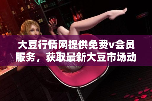 大豆行情網(wǎng)提供免費(fèi)v會(huì)員服務(wù)，獲取最新大豆市場(chǎng)動(dòng)態(tài)