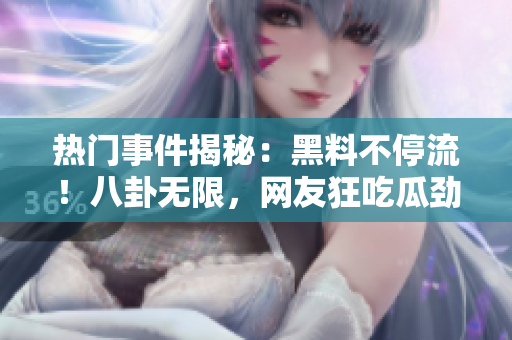 熱門事件揭秘：黑料不停流！八卦無限，網(wǎng)友狂吃瓜勁爆熱議