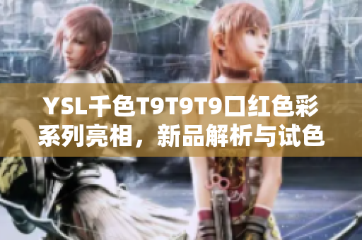 YSL千色T9T9T9口紅色彩系列亮相，新品解析與試色推薦