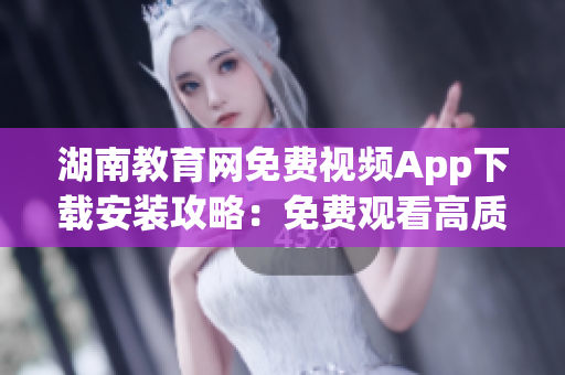 湖南教育網(wǎng)免費視頻App下載安裝攻略：免費觀看高質(zhì)量教育資源