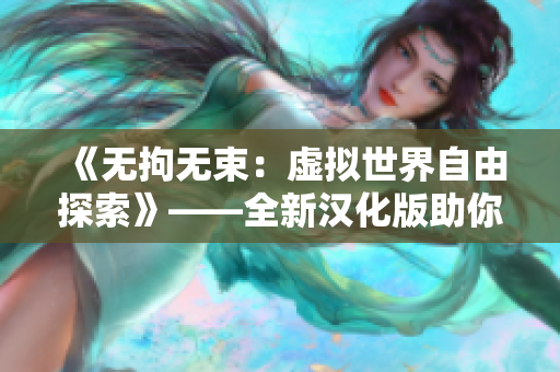 《無拘無束：虛擬世界自由探索》——全新漢化版助你暢游NPC的世界