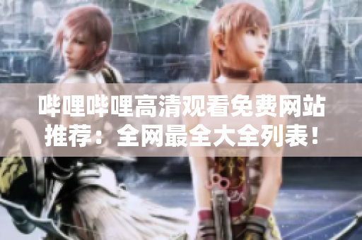 嗶哩嗶哩高清觀看免費(fèi)網(wǎng)站推薦：全網(wǎng)最全大全列表！