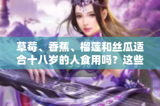 草莓、香蕉、榴蓮和絲瓜適合十八歲的人食用嗎？這些水果對青少年的健康有何益處？