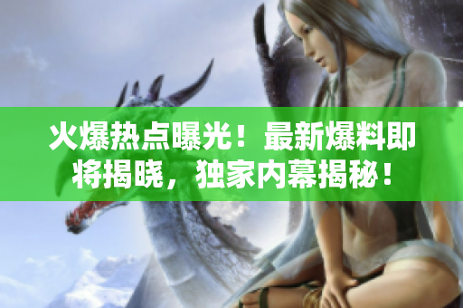火爆熱點曝光！最新爆料即將揭曉，獨家內(nèi)幕揭秘！