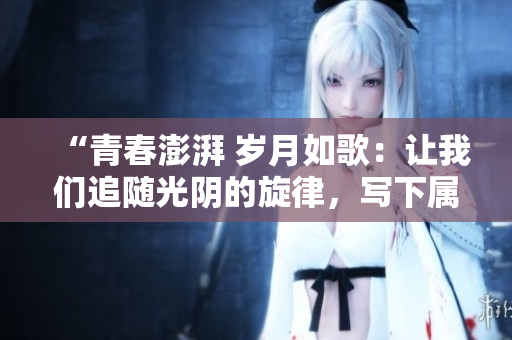 “青春澎湃 歲月如歌：讓我們追隨光陰的旋律，寫下屬于自己的篇章！”