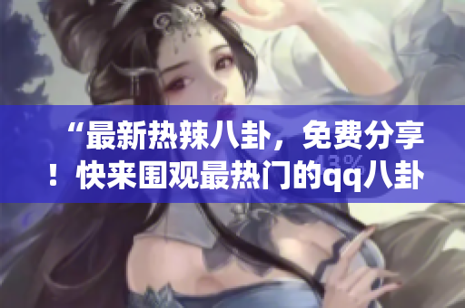“最新熱辣八卦，免費分享！快來圍觀最熱門的qq八卦爆料！”