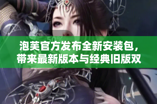 泡芙官方發(fā)布全新安裝包，帶來最新版本與經(jīng)典舊版雙重選擇