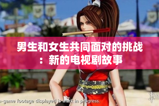 男生和女生共同面對的挑戰(zhàn)：新的電視劇故事
