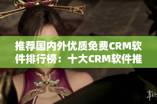 推薦國(guó)內(nèi)外優(yōu)質(zhì)免費(fèi)CRM軟件排行榜：十大CRM軟件推薦