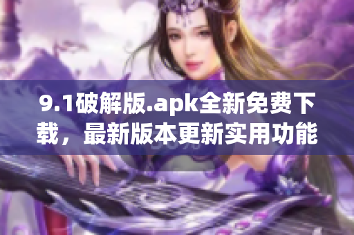 9.1破解版.apk全新免費(fèi)下載，最新版本更新實(shí)用功能
