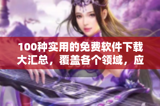 100種實(shí)用的免費(fèi)軟件下載大匯總，覆蓋各個(gè)領(lǐng)域，應(yīng)有盡有