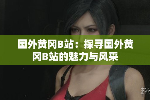國(guó)外黃岡B站：探尋國(guó)外黃岡B站的魅力與風(fēng)采